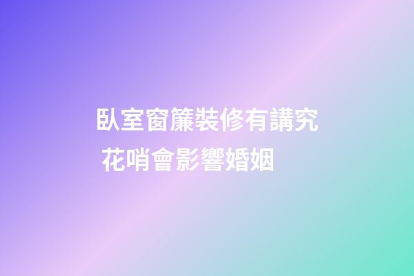 臥室窗簾裝修有講究 花哨會影響婚姻